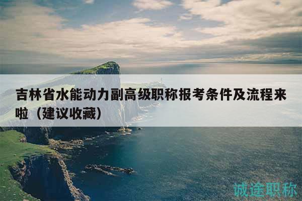 吉林省水能动力副高级职称报考条件及流程来啦（建议收藏）