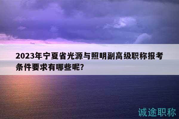 2023年宁夏省光源与照明副高级职称报考条件要求有哪些呢？