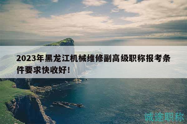 2023年黑龙江机械维修副高级职称报考条件要求快收好！