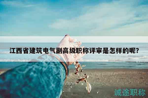江西省建筑电气副高级职称评审是怎样的呢？