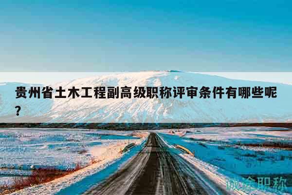 贵州省土木工程副高级职称评审条件有哪些呢？