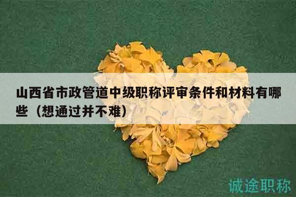 山西省市政管道中级职称评审条件和材料有哪些（想通过并不难）