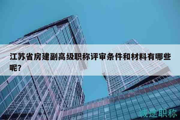 江苏省房建副高级职称评审条件和材料有哪些呢？