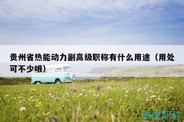 贵州省热能动力副高级职称有什么用途（用处可不少哦）