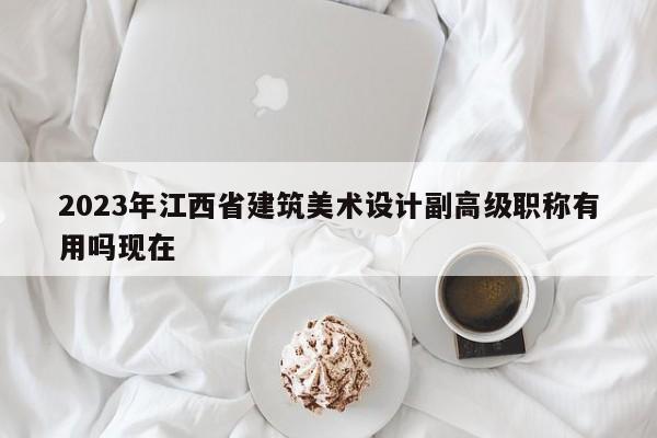 2023年江西省建筑美术设计副高级职称有用吗现在