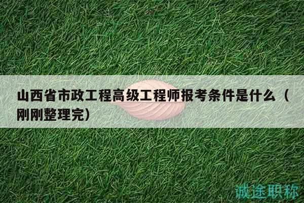 山西省市政工程高级工程师报考条件是什么（刚刚整理完）