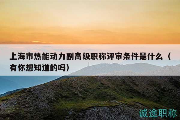 上海市热能动力副高级职称评审条件是什么（有你想知道的吗）