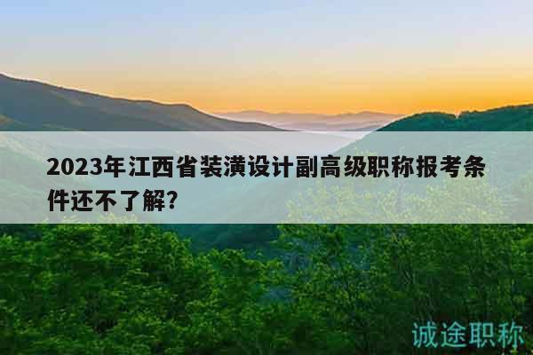 2023年江西省装潢设计副高级职称报考条件还不了解？