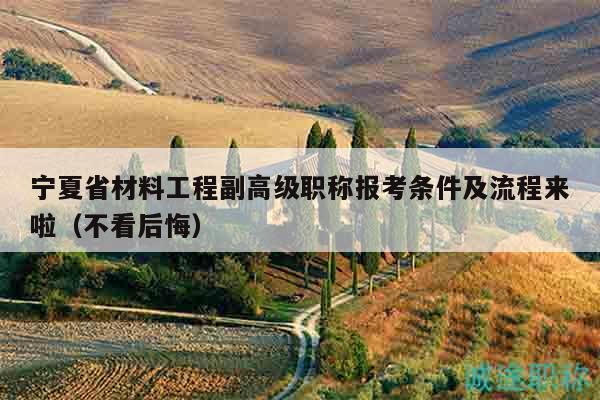 宁夏省材料工程副高级职称报考条件及流程来啦（不看后悔）