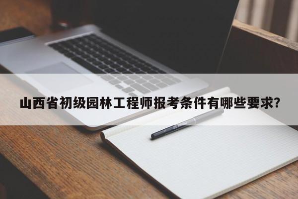 山西省初级园林工程师报考条件有哪些要求？