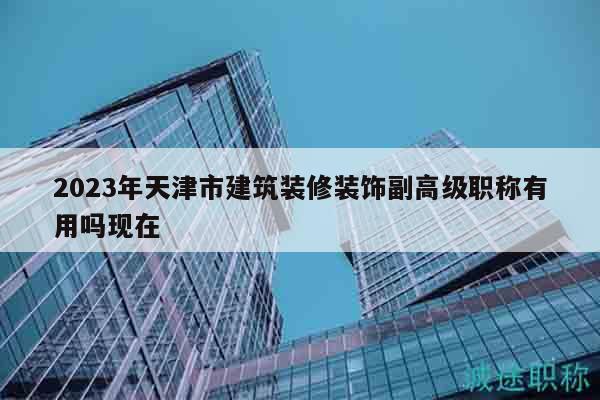2023年天津市建筑装修装饰副高级职称有用吗现在