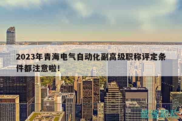2023年青海电气自动化副高级职称评定条件都注意啦！