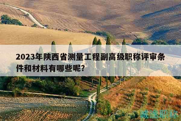 2023年陕西省测量工程副高级职称评审条件和材料有哪些呢？