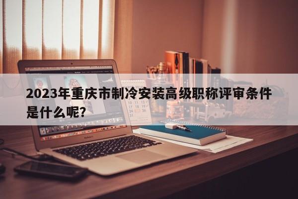 2023年重庆市制冷安装高级职称评审条件是什么呢？