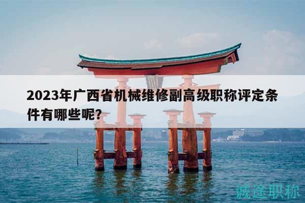 2023年广西省机械维修副高级职称评定条件有哪些呢？