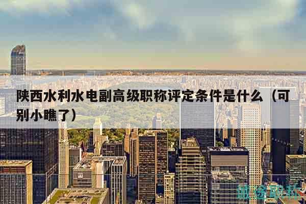 陕西水利水电副高级职称评定条件是什么（可别小瞧了）