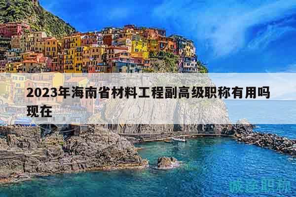2023年海南省材料工程副高级职称有用吗现在