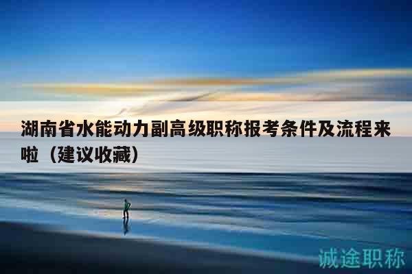 湖南省水能动力副高级职称报考条件及流程来啦（建议收藏）