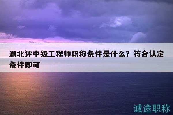 湖北评中级工程师职称条件是什么？符合认定条件即可