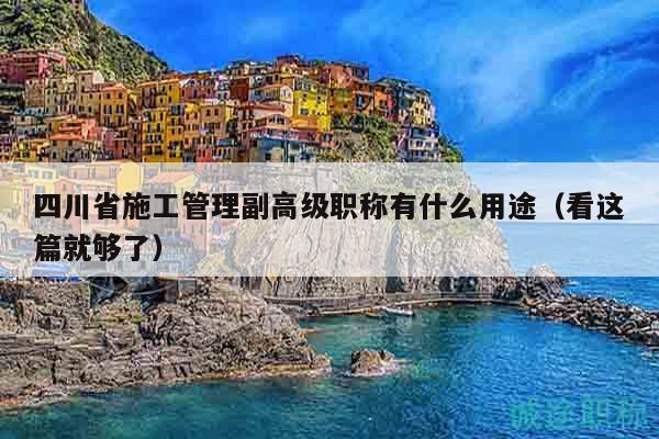 四川省施工管理副高级职称有什么用途（看这篇就够了）