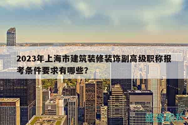 2023年上海市建筑装修装饰副高级职称报考条件要求有哪些？