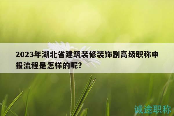 2023年湖北省建筑装修装饰副高级职称申报流程是怎样的呢？