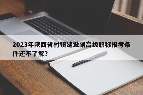 2023年陕西省村镇建设副高级职称报考条件还不了解？