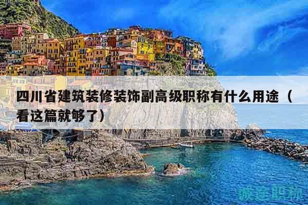 四川省建筑装修装饰副高级职称有什么用途（看这篇就够了）