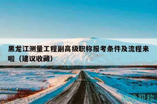 黑龙江测量工程副高级职称报考条件及流程来啦（建议收藏）