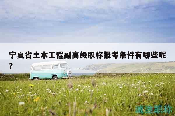 宁夏省土木工程副高级职称报考条件有哪些呢？