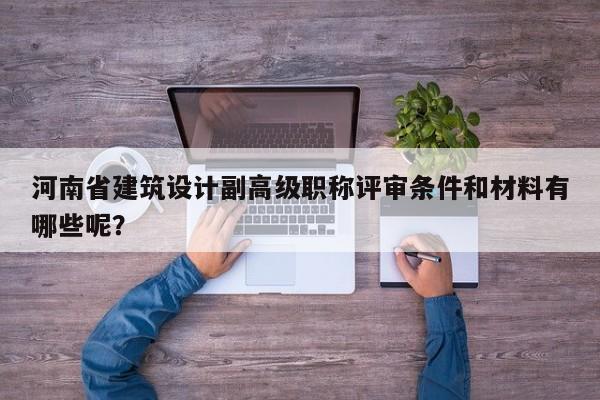 河南省建筑设计副高级职称评审条件和材料有哪些呢？