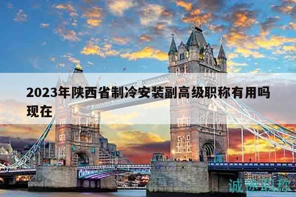 2023年陕西省制冷安装副高级职称有用吗现在