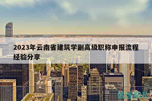 2023年云南省建筑学副高级职称申报流程经验分享