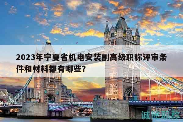 2023年宁夏省机电安装副高级职称评审条件和材料都有哪些？