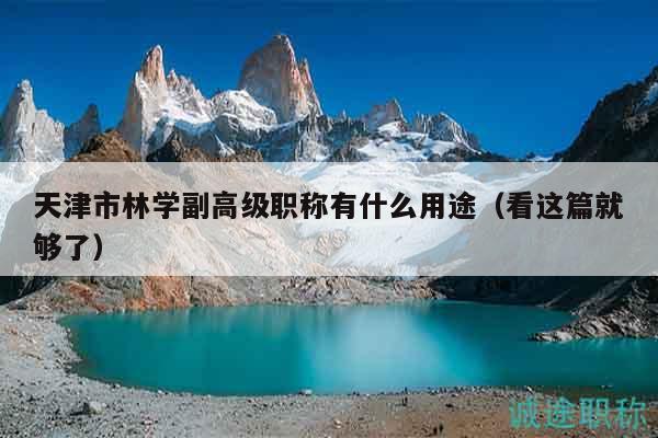 天津市林学副高级职称有什么用途（看这篇就够了）