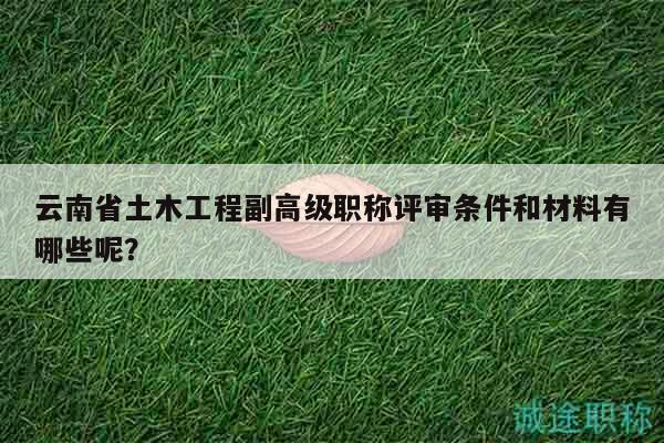 云南省土木工程副高级职称评审条件和材料有哪些呢？