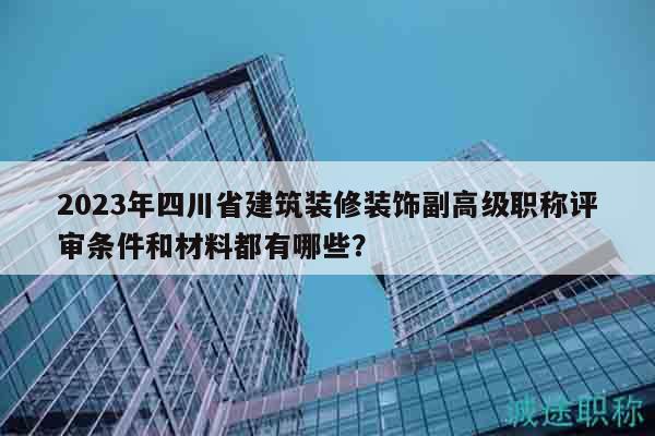 2023年四川省建筑装修装饰副高级职称评审条件和材料都有哪些？