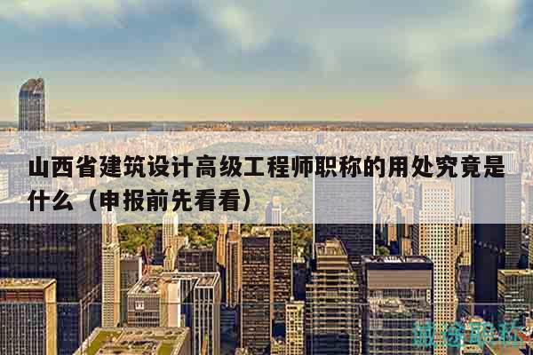 山西省建筑设计高级工程师职称的用处究竟是什么（申报前先看看）