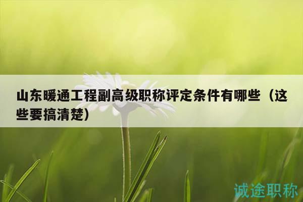 山东暖通工程副高级职称评定条件有哪些（这些要搞清楚）