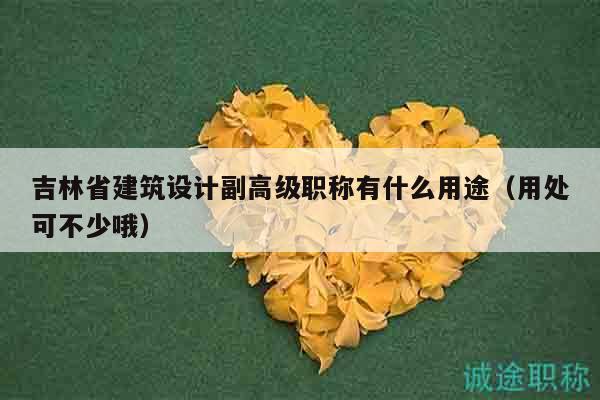 吉林省建筑设计副高级职称有什么用途（用处可不少哦）