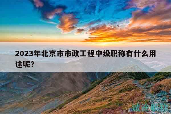 2023年北京市市政工程中级职称有什么用途呢？