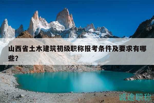 山西省土木建筑初级职称报考条件及要求有哪些？
