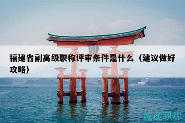 福建省副高级职称评审条件是什么（建议做好攻略）