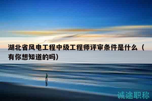 湖北省风电工程中级工程师评审条件是什么（有你想知道的吗）