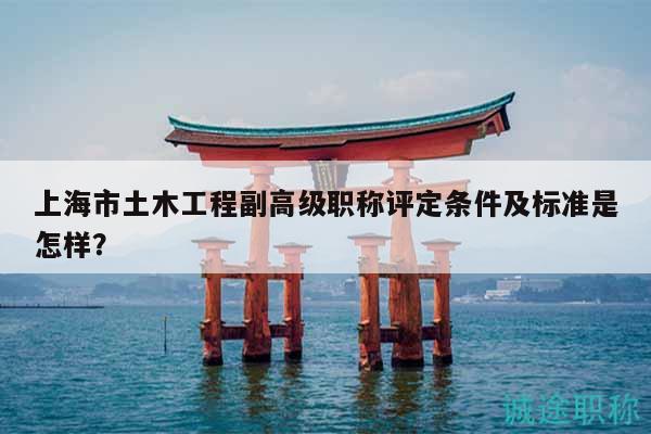 上海市土木工程副高级职称评定条件及标准是怎样？