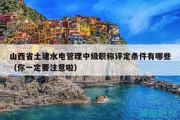 山西省土建水电管理中级职称评定条件有哪些（你一定要注意啦）