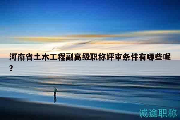 河南省土木工程副高级职称评审条件有哪些呢？