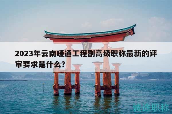 2023年云南暖通工程副高级职称最新的评审要求是什么？