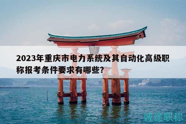 2023年重庆市电力系统及其自动化高级职称报考条件要求有哪些？