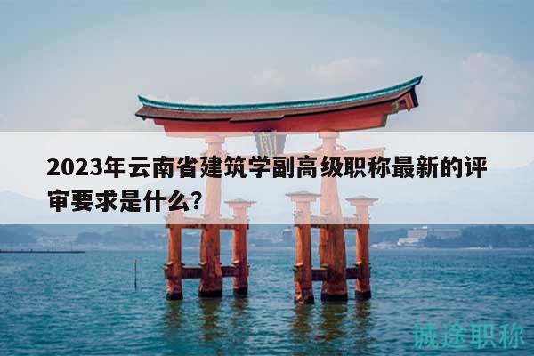 2023年云南省建筑学副高级职称最新的评审要求是什么？